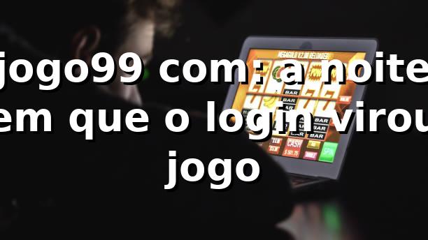 jogo99 com: a noite em que o login virou jogo 🎲