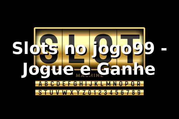 Slots no jogo99 - Jogue e Ganhe